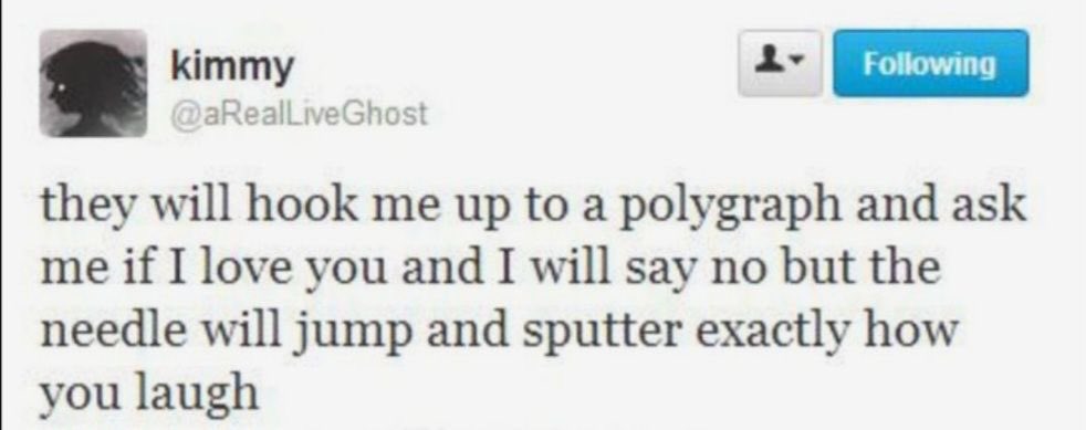 A light-mode screenshot of a tweet from twitter user @aRealLiveGhost. The tweet says they will hook me up to a polygraph and ask me if I love you and I will say no but the needle will jump and sputter exactly how you laugh. The tweet is stylised in all lowercase except for where the word I is used. The twitter users profile picture is a shadowy silhouette of a girl in all grey, and their Twitter nickname is kimmy. The screenshot seems old, as it doesn't use the modern Twitter UI.